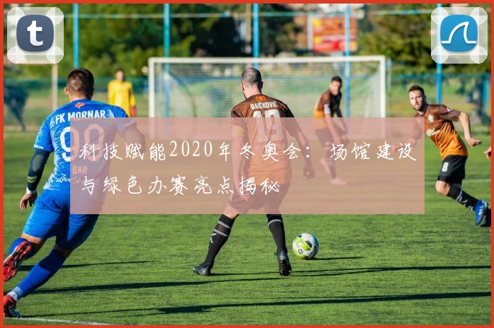 科技赋能2020年冬奥会：场馆建设与绿色办赛亮点揭秘