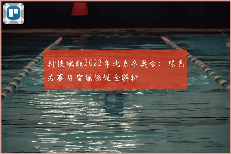 科技赋能2022年北京冬奥会:绿色办赛与智能场馆全解析